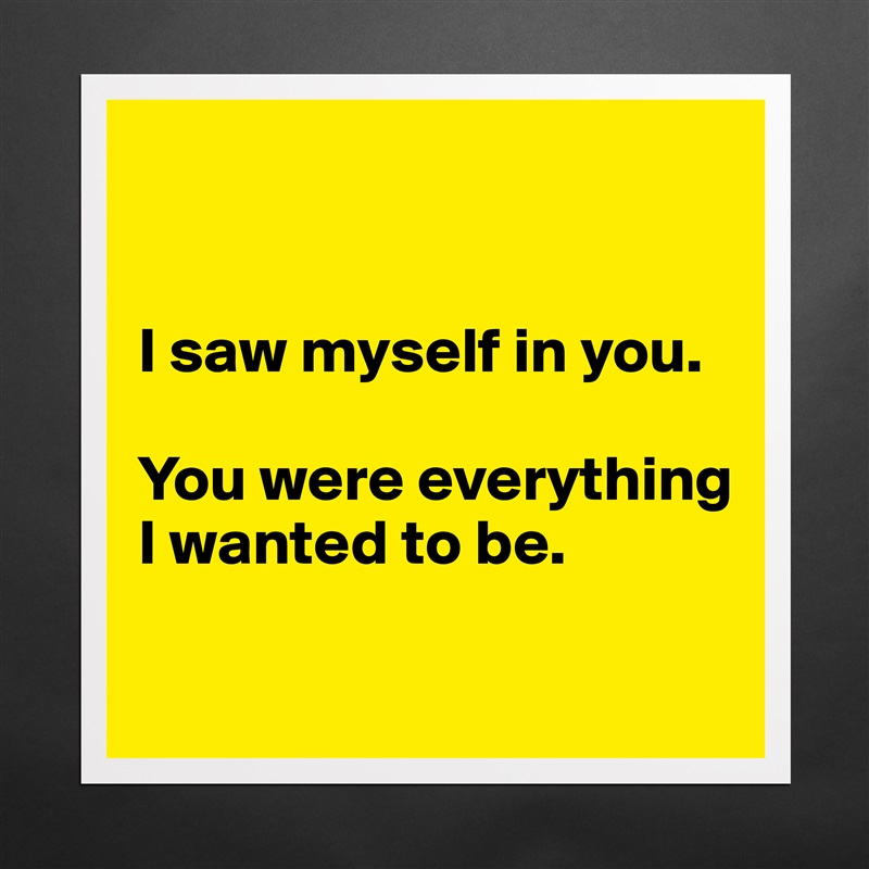 


I saw myself in you.

You were everything I wanted to be.

 Matte White Poster Print Statement Custom 