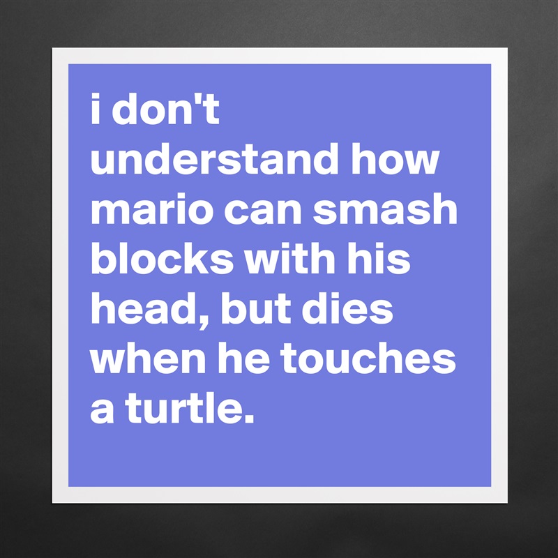i don't understand how mario can smash blocks with his head, but dies when he touches a turtle. Matte White Poster Print Statement Custom 