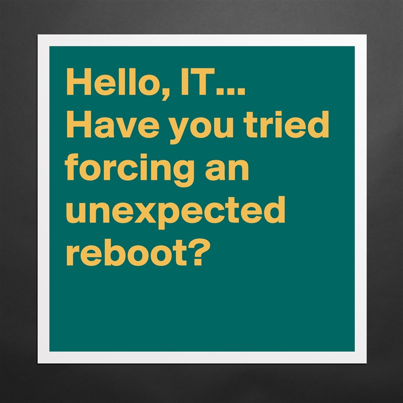 Hello, IT... Have you tried forcing an unexpected reboot?
 Matte White Poster Print Statement Custom 