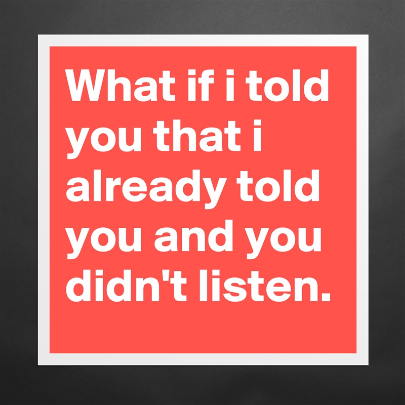What if i told you that i already told you and you didn't listen. Matte White Poster Print Statement Custom 