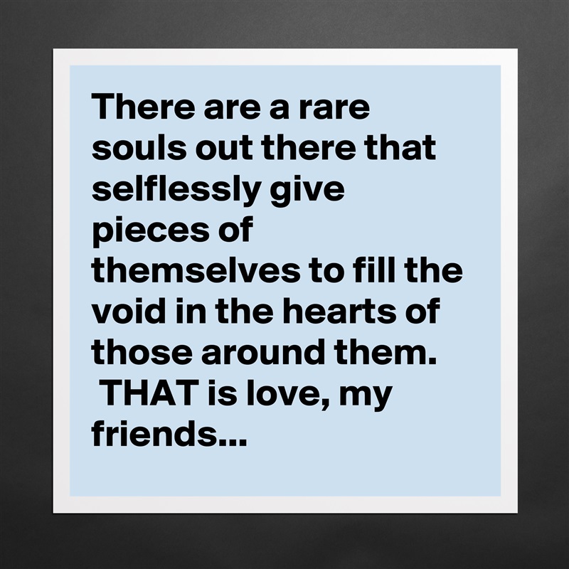 There are a rare souls out there that selflessly give pieces of themselves to fill the void in the hearts of those around them.
 THAT is love, my friends... Matte White Poster Print Statement Custom 