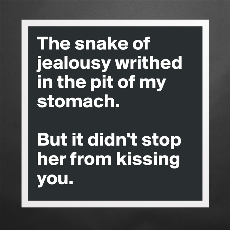 The snake of jealousy writhed in the pit of my stomach. 

But it didn't stop her from kissing you.  Matte White Poster Print Statement Custom 