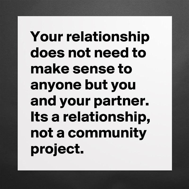 Your relationship does not need to make sense to anyone but you and your partner. Its a relationship, not a community project.  Matte White Poster Print Statement Custom 