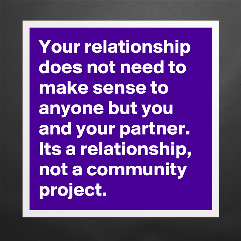 Your relationship does not need to make sense to anyone but you and your partner. Its a relationship, not a community project.  Matte White Poster Print Statement Custom 