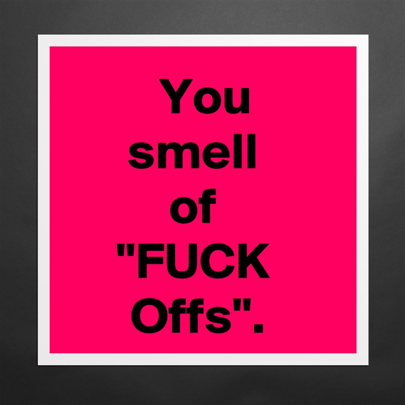   You 
smell 
of 
"FUCK 
Offs". Matte White Poster Print Statement Custom 