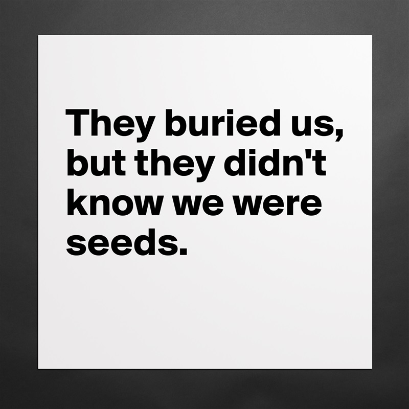 
They buried us, 
but they didn't know we were seeds.
 Matte White Poster Print Statement Custom 
