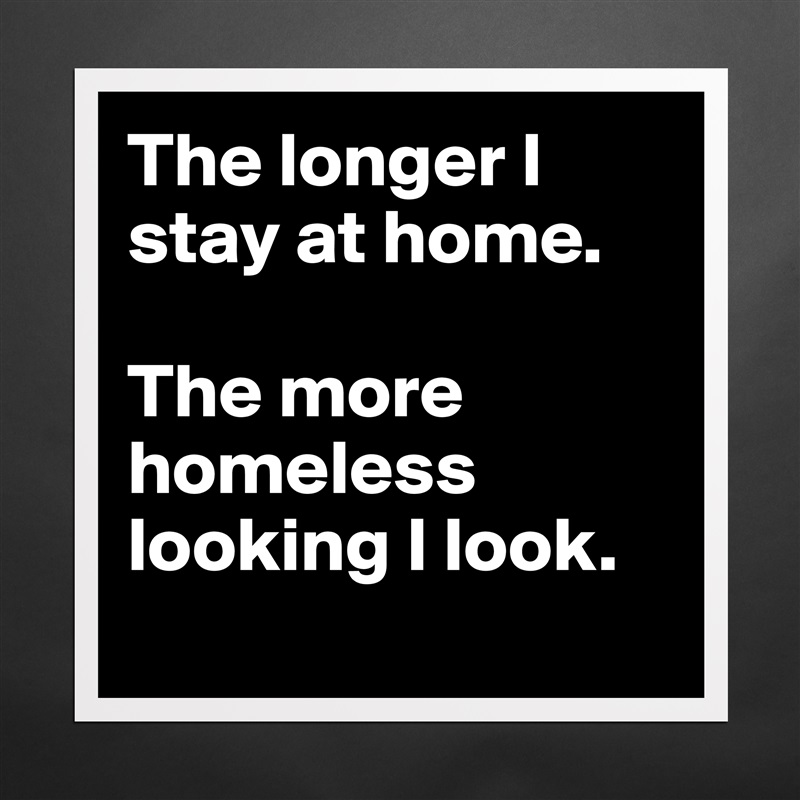 The longer I stay at home. 

The more homeless looking I look.
 Matte White Poster Print Statement Custom 