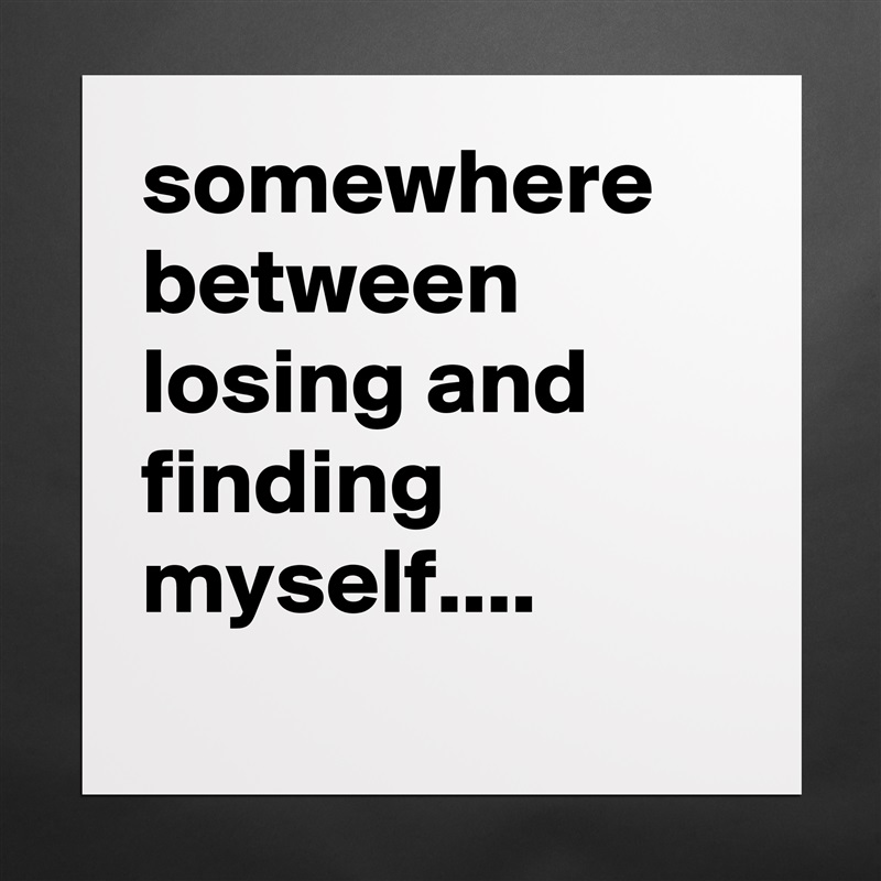 somewhere between losing and finding  myself.... 
 Matte White Poster Print Statement Custom 