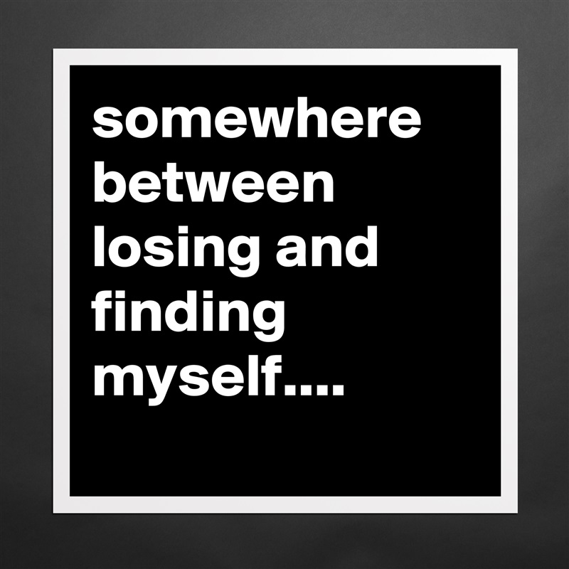 somewhere between losing and finding  myself.... 
 Matte White Poster Print Statement Custom 