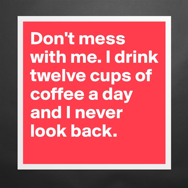 Don't mess with me. I drink twelve cups of coffee a day and I never look back. Matte White Poster Print Statement Custom 