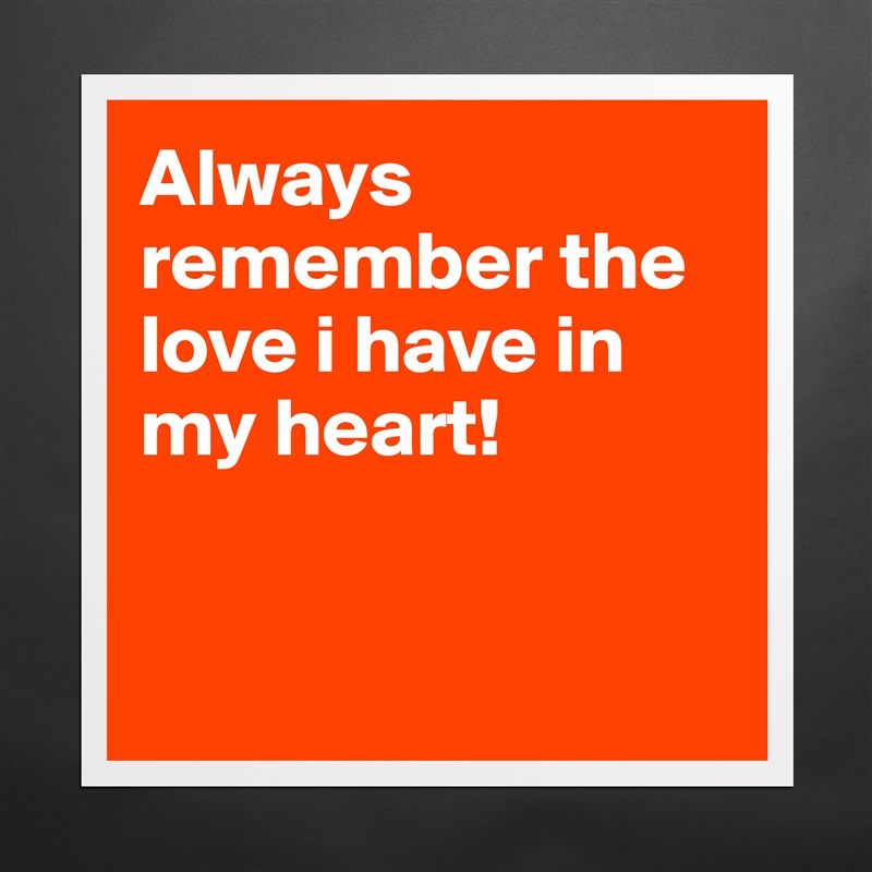 Always remember the love i have in my heart! 


 Matte White Poster Print Statement Custom 