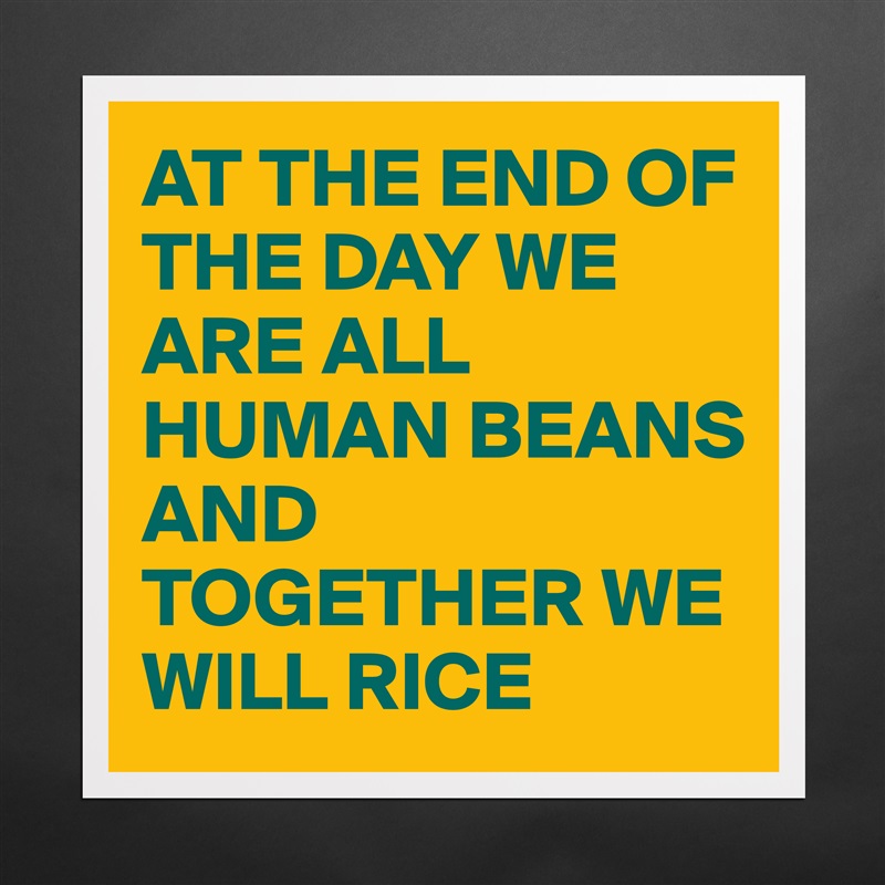 AT THE END OF THE DAY WE ARE ALL HUMAN BEANS 
AND TOGETHER WE WILL RICE  Matte White Poster Print Statement Custom 