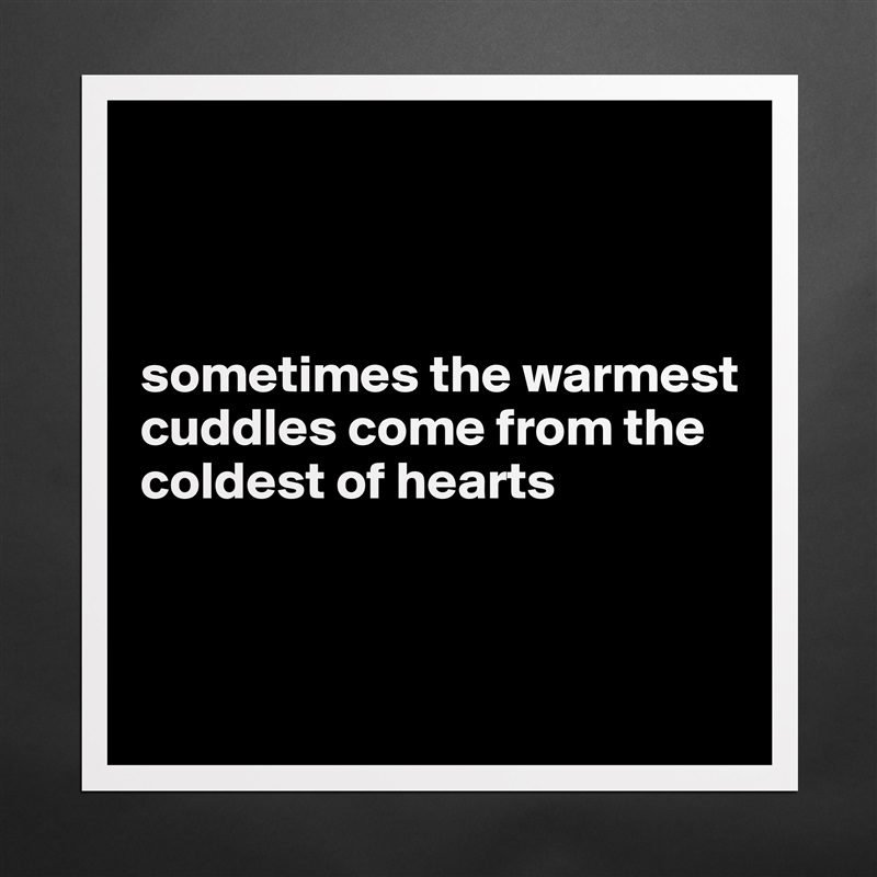 



sometimes the warmest cuddles come from the coldest of hearts



 Matte White Poster Print Statement Custom 