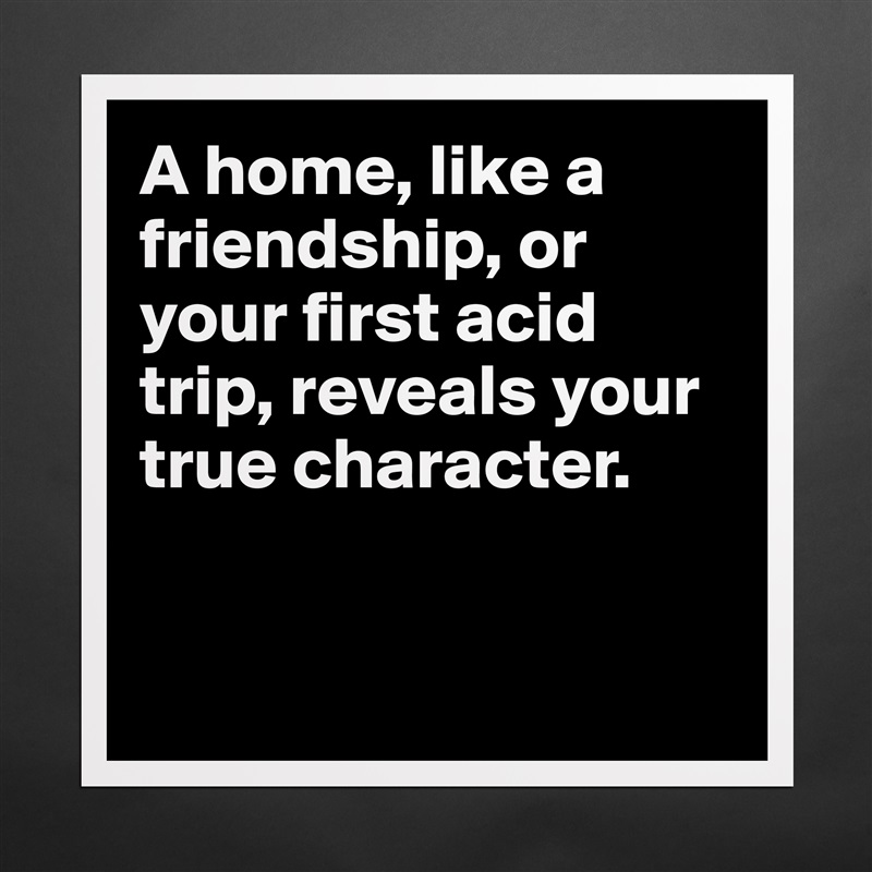 A home, like a friendship, or your first acid trip, reveals your true character.


 Matte White Poster Print Statement Custom 