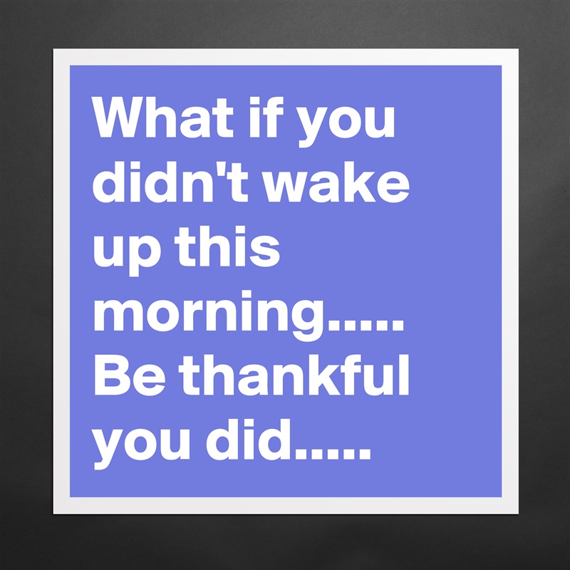 What if you didn't wake up this morning.....
Be thankful you did..... Matte White Poster Print Statement Custom 