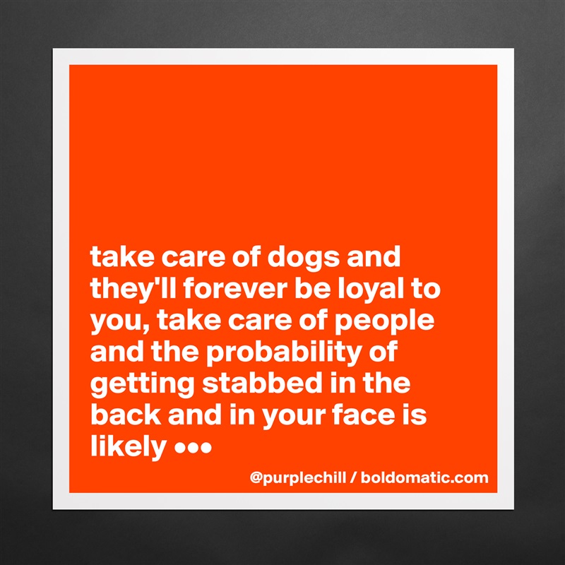 




take care of dogs and they'll forever be loyal to you, take care of people and the probability of getting stabbed in the back and in your face is likely ••• Matte White Poster Print Statement Custom 