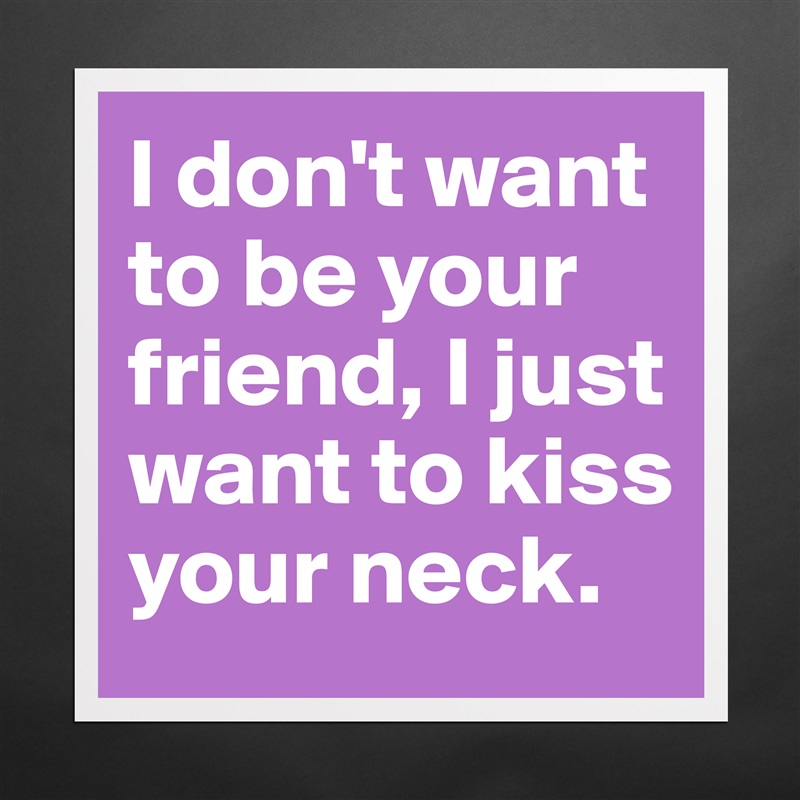 I don't want to be your friend, I just want to kiss your neck. Matte White Poster Print Statement Custom 