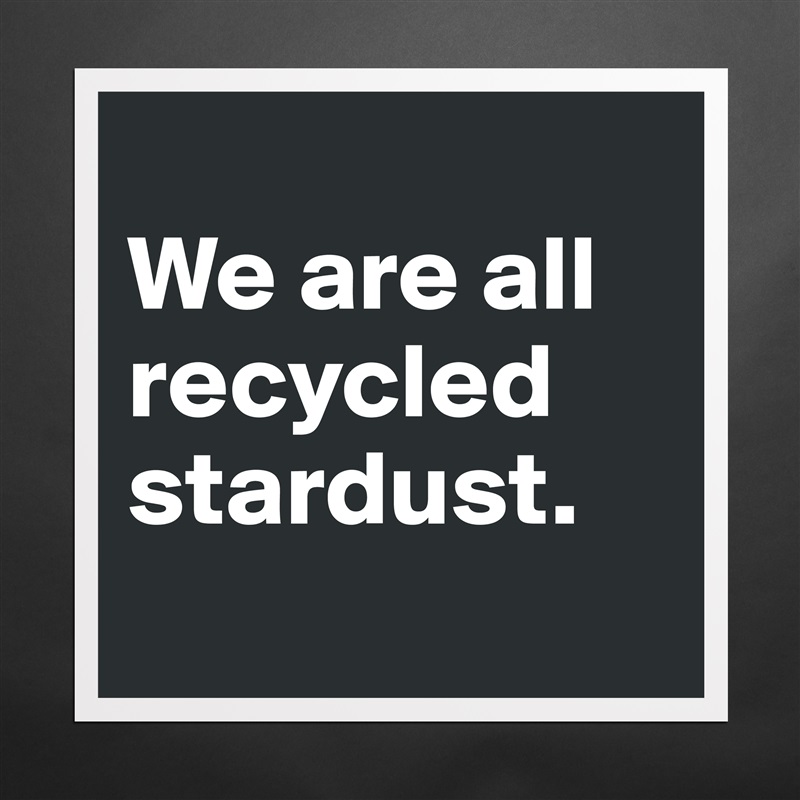 
We are all recycled stardust. 
 Matte White Poster Print Statement Custom 