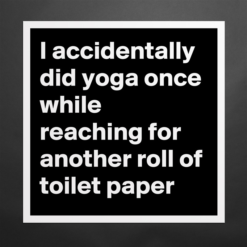 I accidentally did yoga once while reaching for another roll of toilet paper Matte White Poster Print Statement Custom 