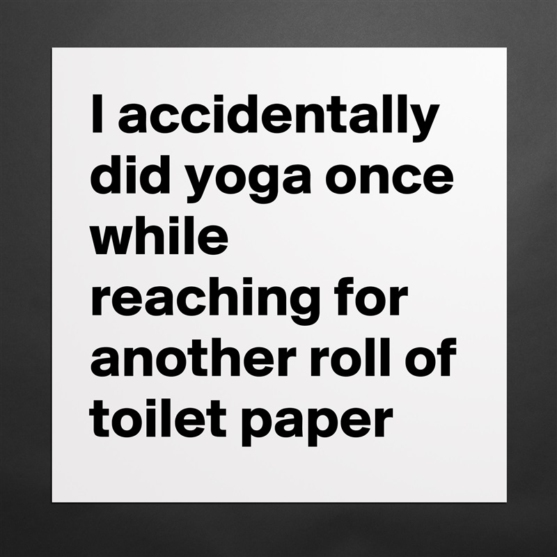 I accidentally did yoga once while reaching for another roll of toilet paper Matte White Poster Print Statement Custom 