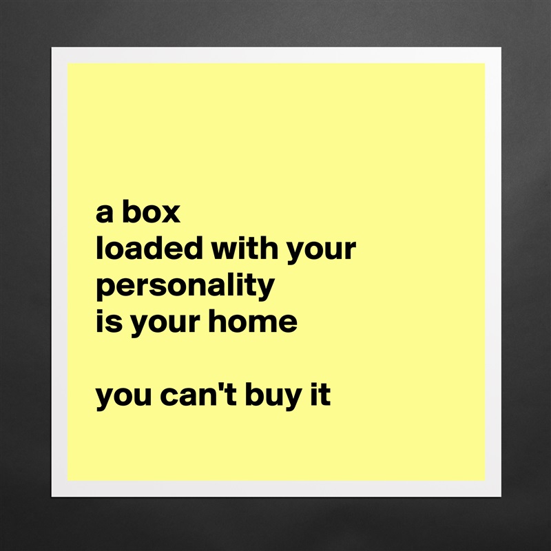 


 a box
 loaded with your
 personality
 is your home 

 you can't buy it
 Matte White Poster Print Statement Custom 