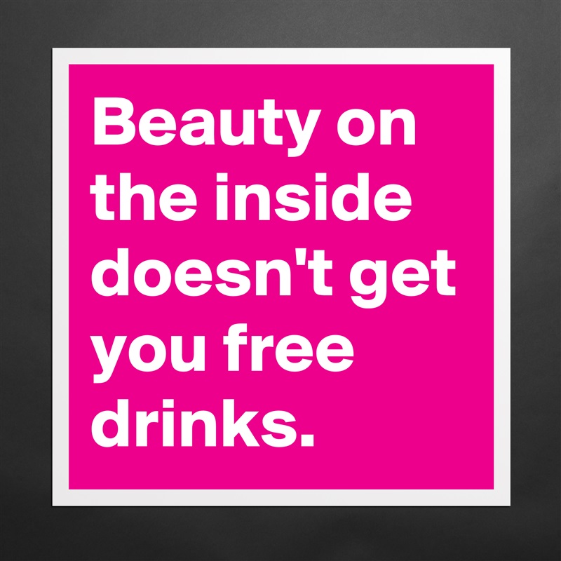 Beauty on the inside doesn't get you free drinks. Matte White Poster Print Statement Custom 