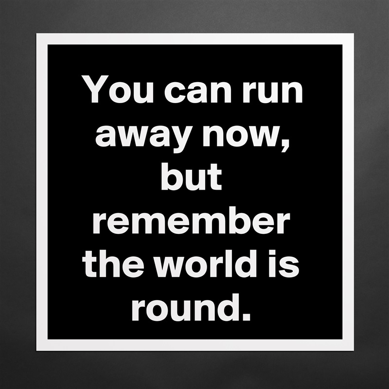 You can run away now, but remember the world is round. Matte White Poster Print Statement Custom 