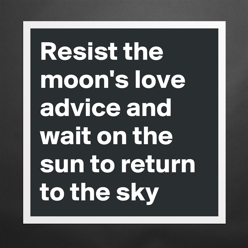 Resist the moon's love advice and wait on the sun to return to the sky  Matte White Poster Print Statement Custom 