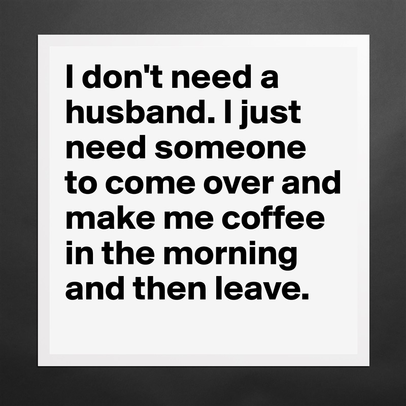 I don't need a husband. I just need someone to come over and make me coffee in the morning and then leave.  Matte White Poster Print Statement Custom 
