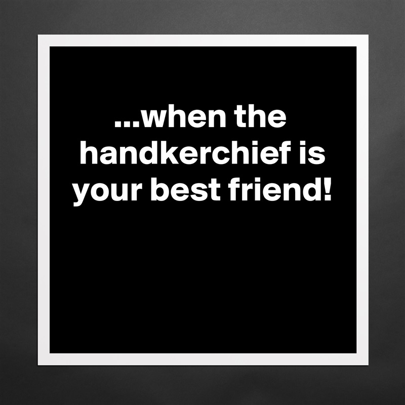 
       ...when the
  handkerchief is
 your best friend!


 Matte White Poster Print Statement Custom 