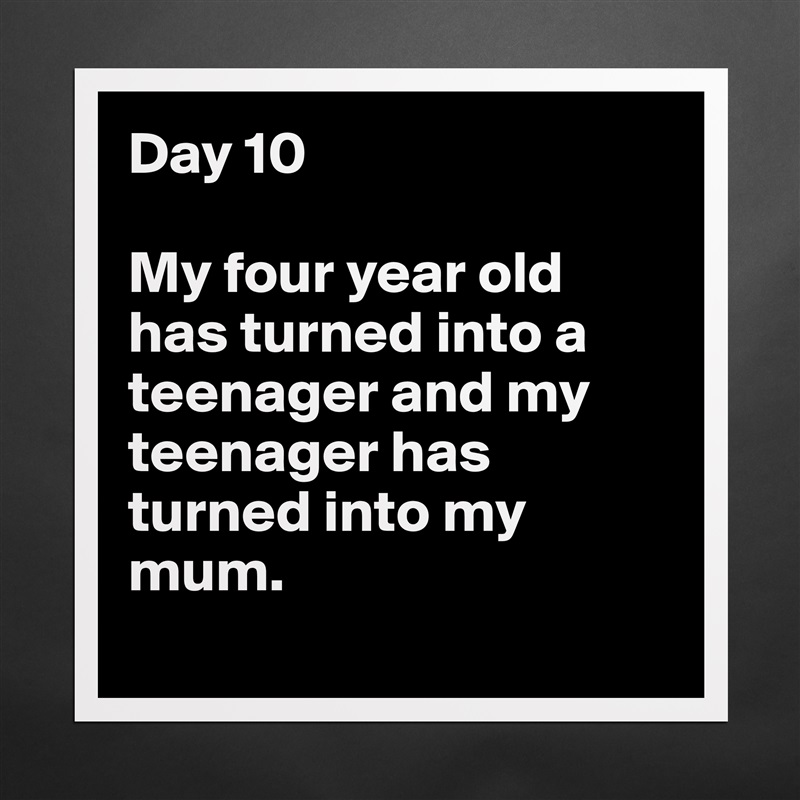 Day 10

My four year old has turned into a teenager and my teenager has turned into my mum. 
 Matte White Poster Print Statement Custom 