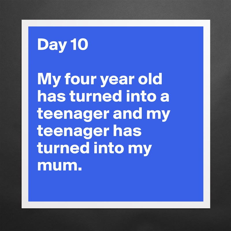 Day 10

My four year old has turned into a teenager and my teenager has turned into my mum. 
 Matte White Poster Print Statement Custom 