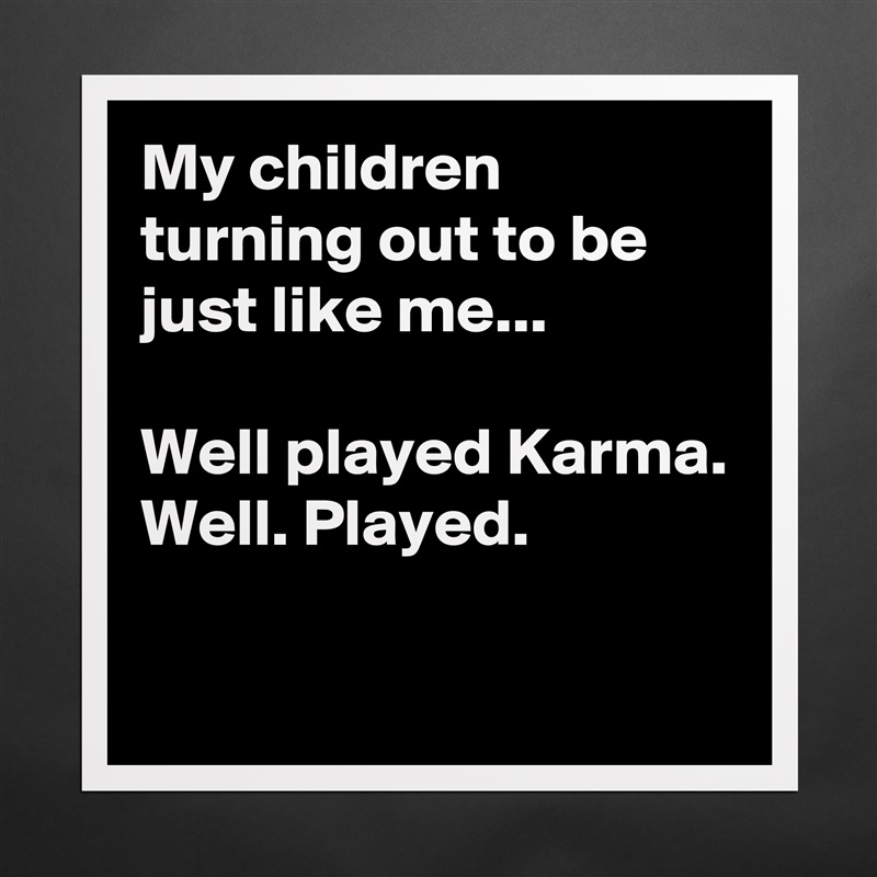 My children turning out to be just like me...

Well played Karma.
Well. Played.

 Matte White Poster Print Statement Custom 