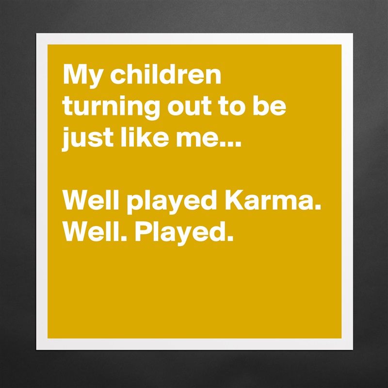 My children turning out to be just like me...

Well played Karma.
Well. Played.

 Matte White Poster Print Statement Custom 