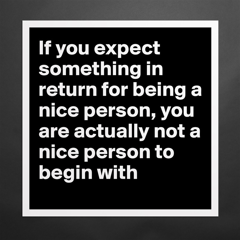 If you expect something in return for being a nice person, you are actually not a nice person to begin with Matte White Poster Print Statement Custom 