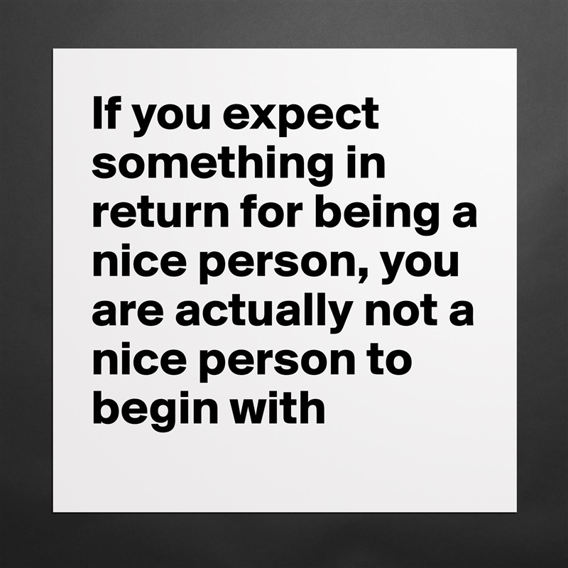 If you expect something in return for being a nice person, you are actually not a nice person to begin with Matte White Poster Print Statement Custom 