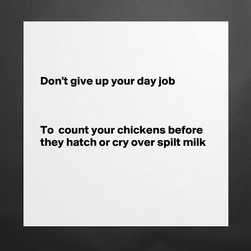 


Don't give up your day job



To  count your chickens before they hatch or cry over spilt milk



 Matte White Poster Print Statement Custom 