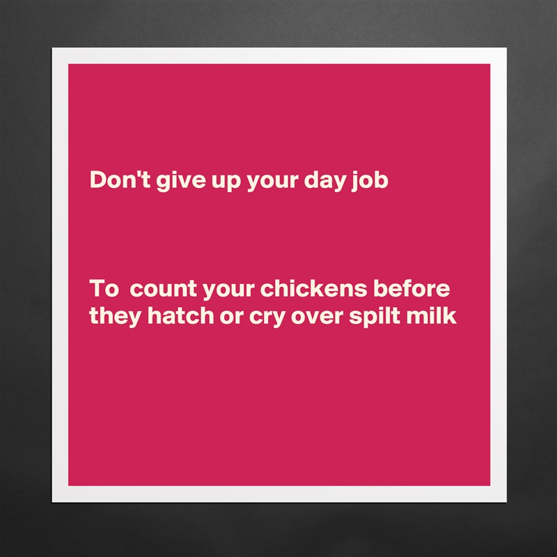 


Don't give up your day job



To  count your chickens before they hatch or cry over spilt milk



 Matte White Poster Print Statement Custom 
