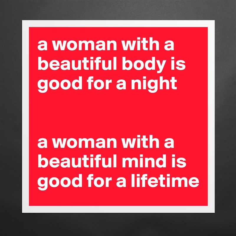 a woman with a beautiful body is good for a night 


a woman with a beautiful mind is good for a lifetime Matte White Poster Print Statement Custom 