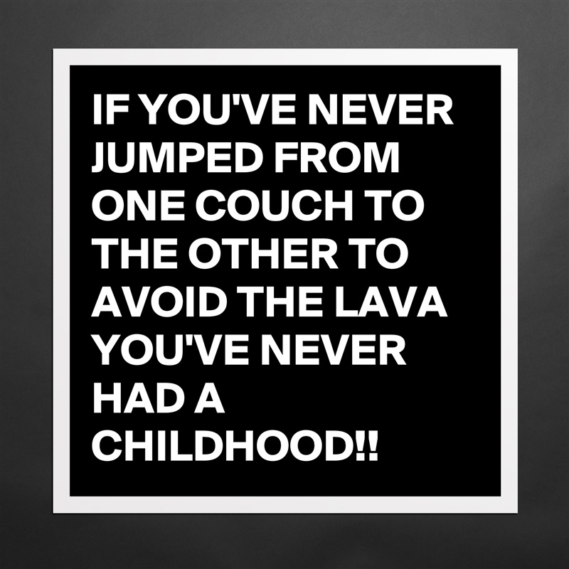 IF YOU'VE NEVER JUMPED FROM ONE COUCH TO THE OTHER TO AVOID THE LAVA YOU'VE NEVER HAD A CHILDHOOD!! Matte White Poster Print Statement Custom 