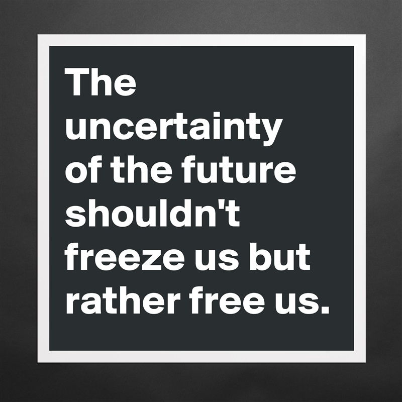 The uncertainty 
of the future shouldn't freeze us but rather free us. Matte White Poster Print Statement Custom 