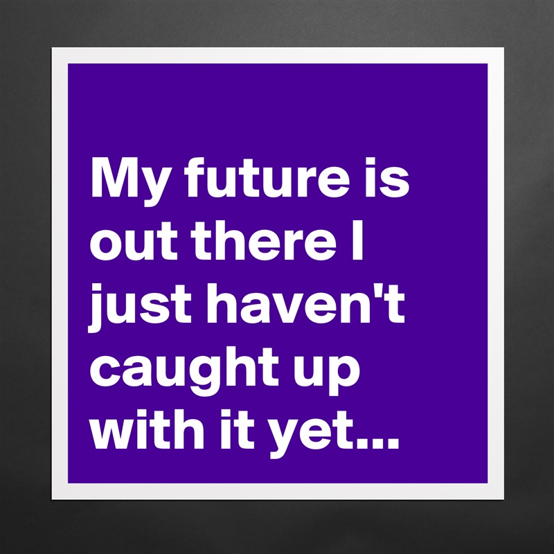 
My future is out there I just haven't caught up with it yet... Matte White Poster Print Statement Custom 