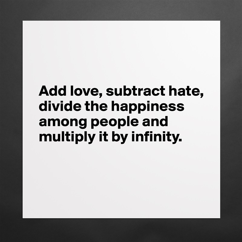 


Add love, subtract hate, divide the happiness among people and multiply it by infinity.


 Matte White Poster Print Statement Custom 