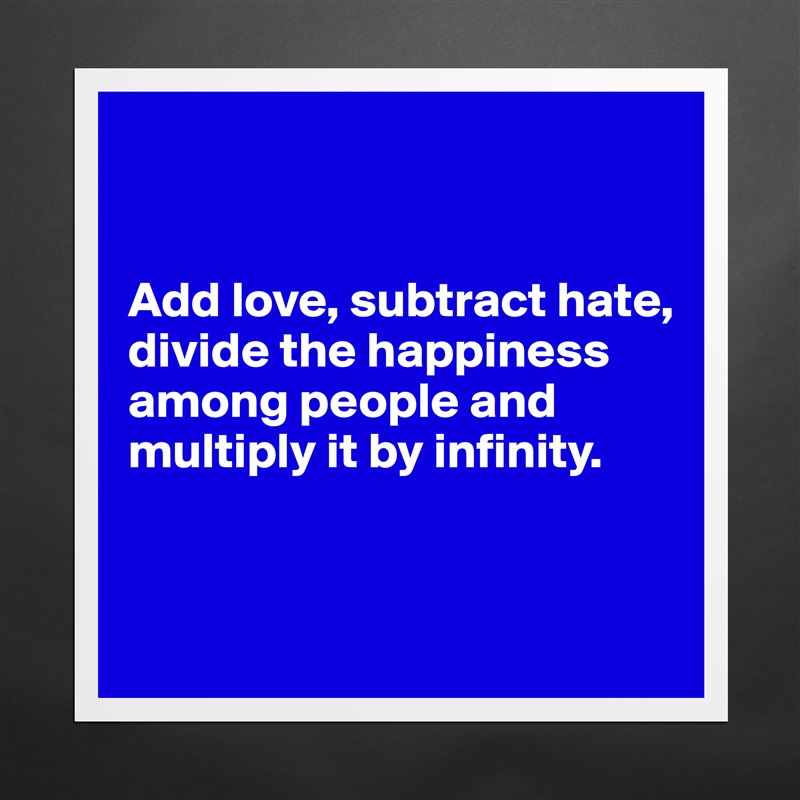 


Add love, subtract hate, divide the happiness among people and multiply it by infinity.


 Matte White Poster Print Statement Custom 