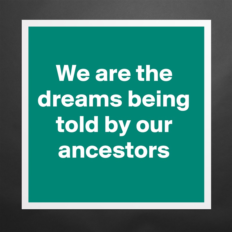 
We are the dreams being told by our ancestors
 Matte White Poster Print Statement Custom 