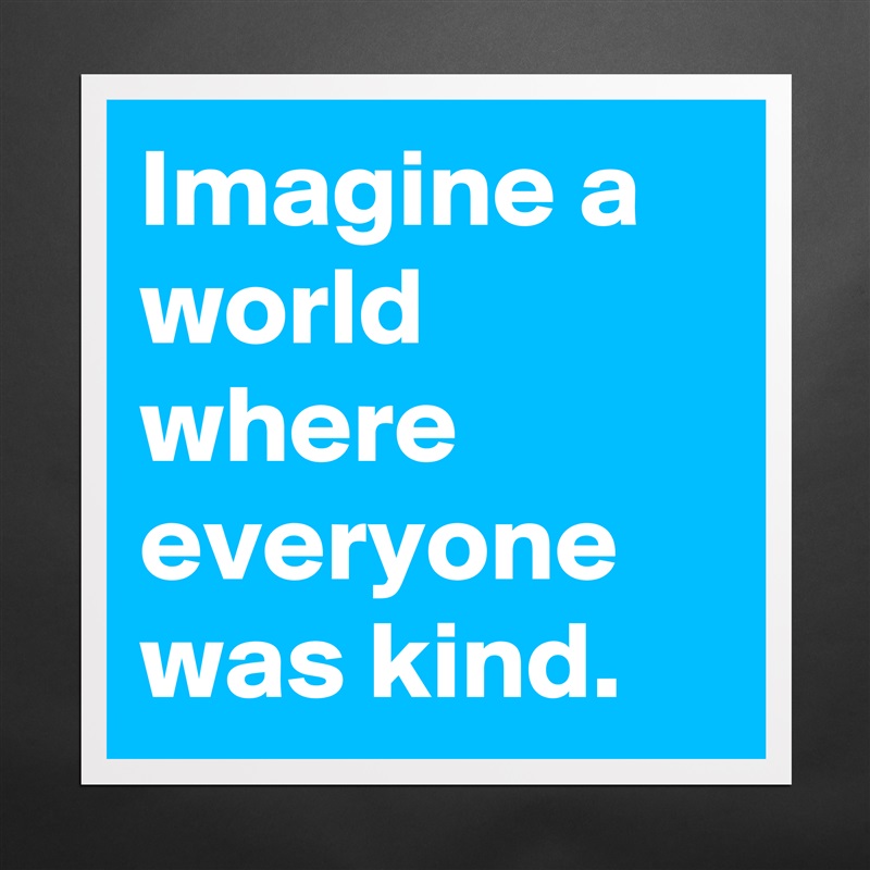 Imagine a world where everyone was kind. Matte White Poster Print Statement Custom 