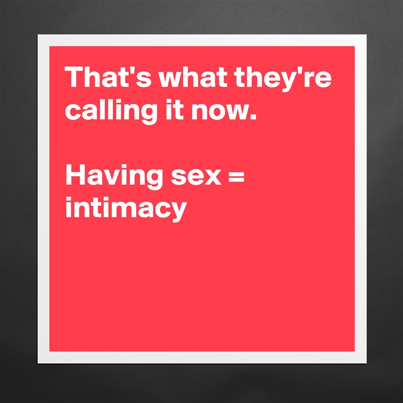 That's what they're calling it now.

Having sex = intimacy


 Matte White Poster Print Statement Custom 