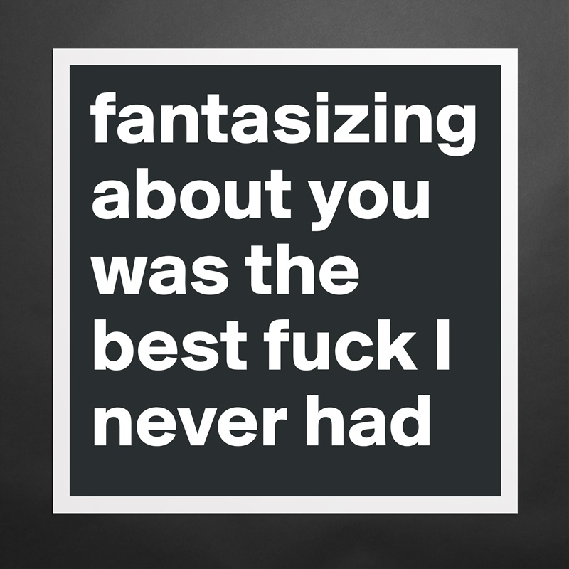 fantasizing about you was the best fuck I never had Matte White Poster Print Statement Custom 