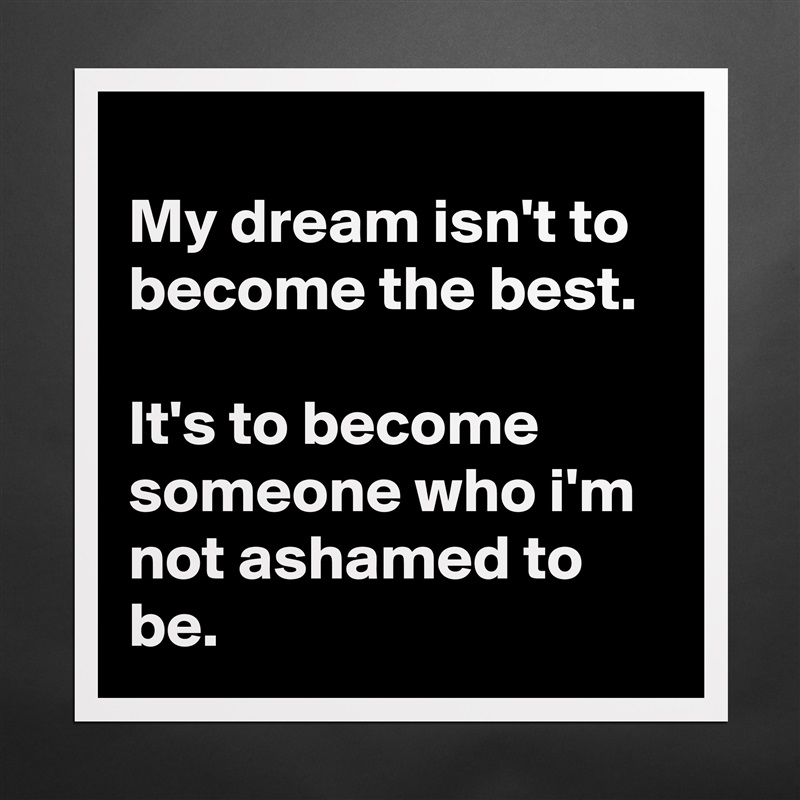 
My dream isn't to become the best.

It's to become someone who i'm not ashamed to be. Matte White Poster Print Statement Custom 