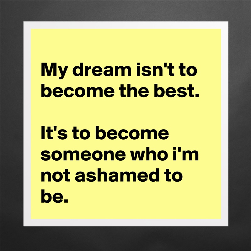 
My dream isn't to become the best.

It's to become someone who i'm not ashamed to be. Matte White Poster Print Statement Custom 